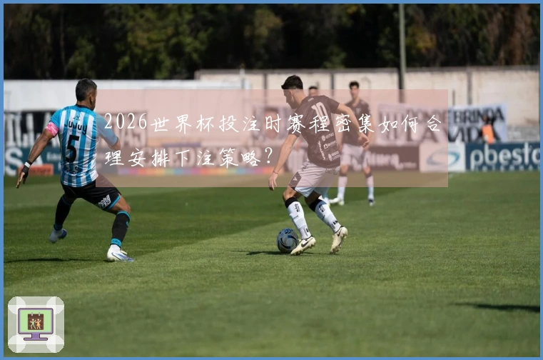 2026世界杯投注时赛程密集如何合理安排下注策略？