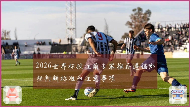 2026世界杯投注前专家推荐遵循哪些判断标准和注意事项