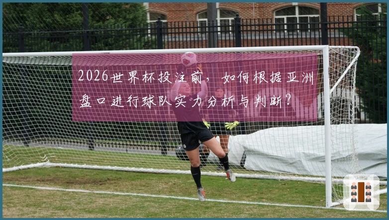 2026世界杯投注前，如何根据亚洲盘口进行球队实力分析与判断？