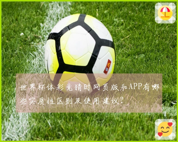 世界杯体彩竞猜时网页版和APP有哪些实质性区别及使用建议？