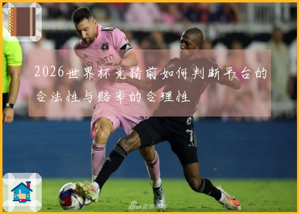 2026世界杯竞猜前如何判断平台的合法性与赔率的合理性