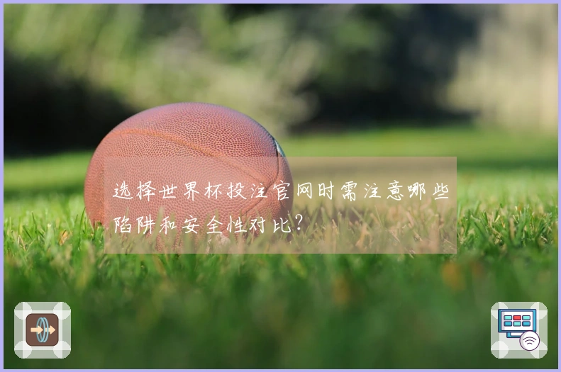 选择世界杯投注官网时需注意哪些陷阱和安全性对比？