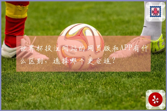 世界杯投注网站的网页版和APP有什么区别，选择哪个更合适？