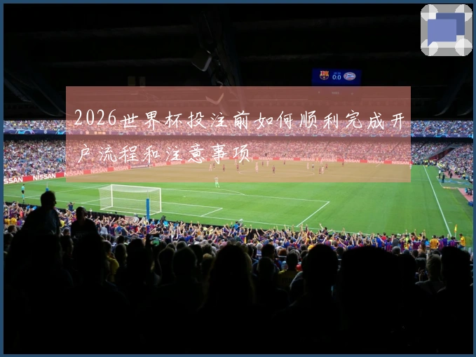 2026世界杯投注前如何顺利完成开户流程和注意事项