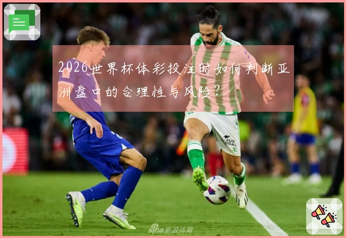 2026世界杯体彩投注时如何判断亚洲盘口的合理性与风险？