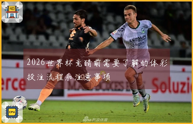 2026世界杯竞猜前需要了解的体彩投注流程和注意事项