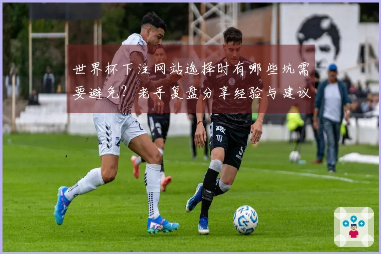 世界杯下注网站选择时有哪些坑需要避免？老手复盘分享经验与建议