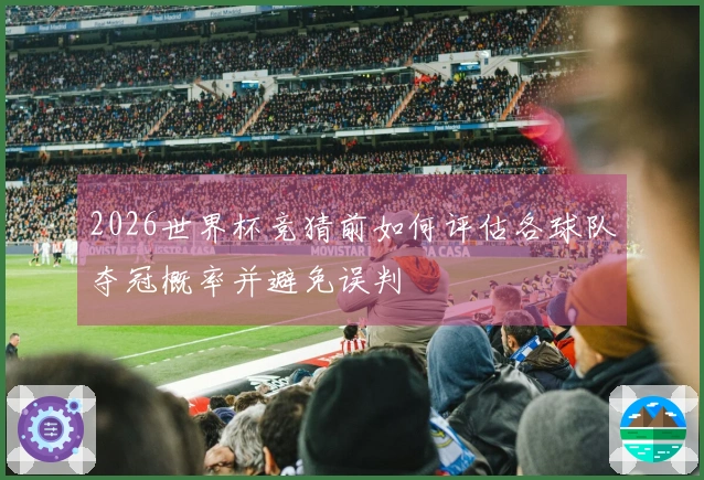2026世界杯竞猜前如何评估各球队夺冠概率并避免误判
