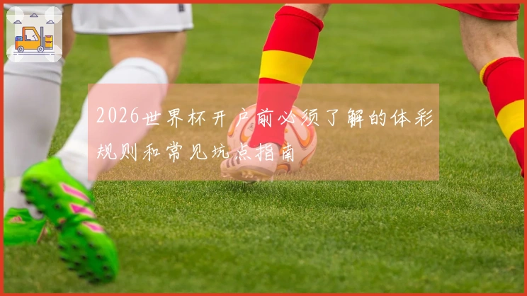 2026世界杯开户前必须了解的体彩规则和常见坑点指南