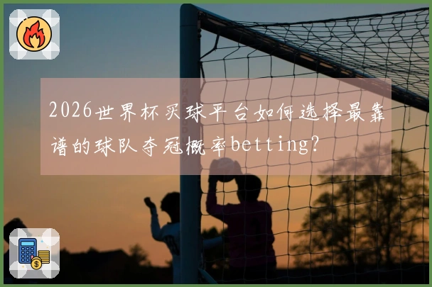 2026世界杯买球平台如何选择最靠谱的球队夺冠概率betting？