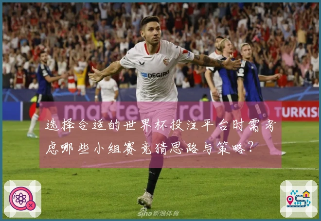 选择合适的世界杯投注平台时需考虑哪些小组赛竞猜思路与策略？