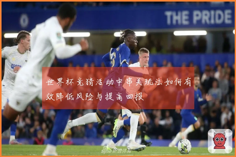 世界杯竞猜活动中串关玩法如何有效降低风险与提高回报