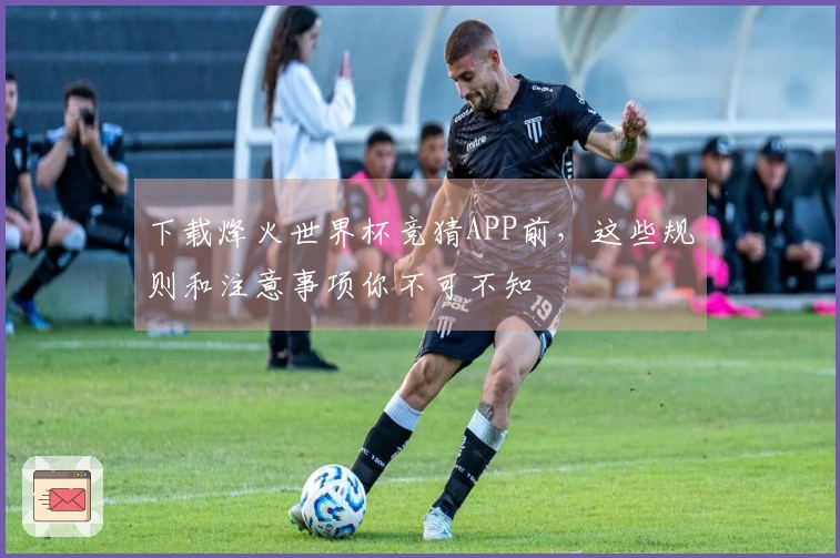下载烽火世界杯竞猜APP前，这些规则和注意事项你不可不知