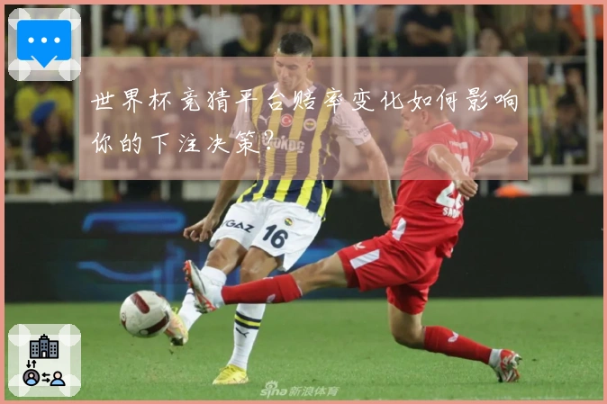 世界杯竞猜平台赔率变化如何影响你的下注决策？