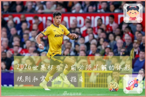 2026世界杯开户前必须了解的体彩规则和常见坑点指南