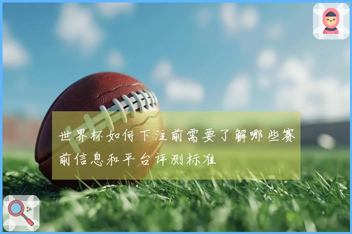 世界杯如何下注前需要了解哪些赛前信息和平台评测标准