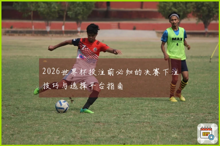 2026世界杯投注前必知的决赛下注技巧与选择平台指南