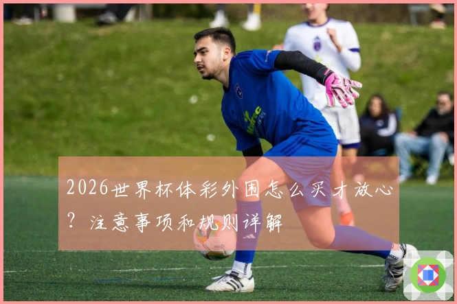 2026世界杯体彩外围怎么买才放心？注意事项和规则详解