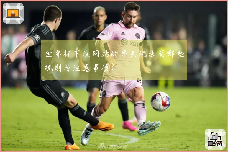 世界杯下注网站的串关玩法有哪些规则与注意事项？