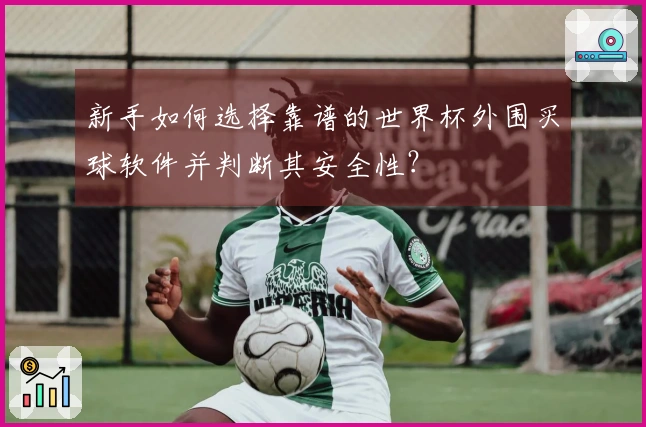 新手如何选择靠谱的世界杯外围买球软件并判断其安全性？