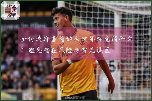 如何选择靠谱的买世界杯竞猜平台？避免潜在风险与常见误区