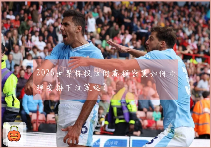 2026世界杯投注时赛程密集如何合理安排下注策略？