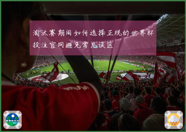 淘汰赛期间如何选择正规的世界杯投注官网避免常见误区