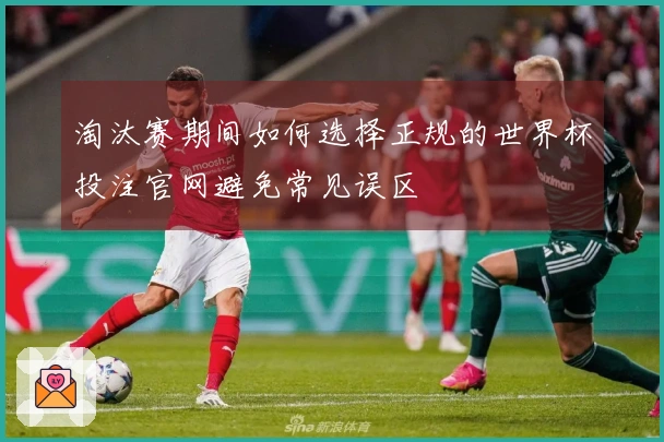 淘汰赛期间如何选择正规的世界杯投注官网避免常见误区