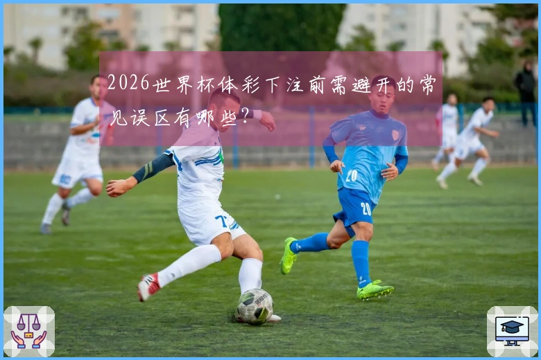 2026世界杯体彩下注前需避开的常见误区有哪些？