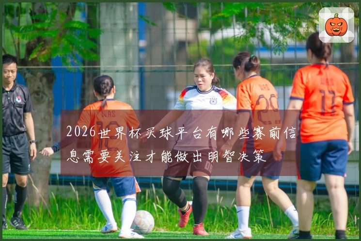 2026世界杯买球平台有哪些赛前信息需要关注才能做出明智决策