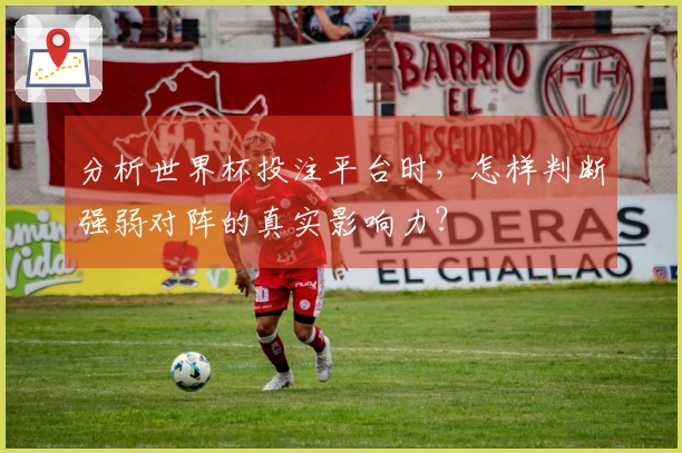 分析世界杯投注平台时，怎样判断强弱对阵的真实影响力？