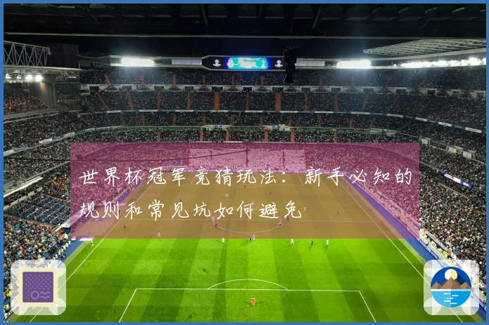 世界杯冠军竞猜玩法：新手必知的规则和常见坑如何避免