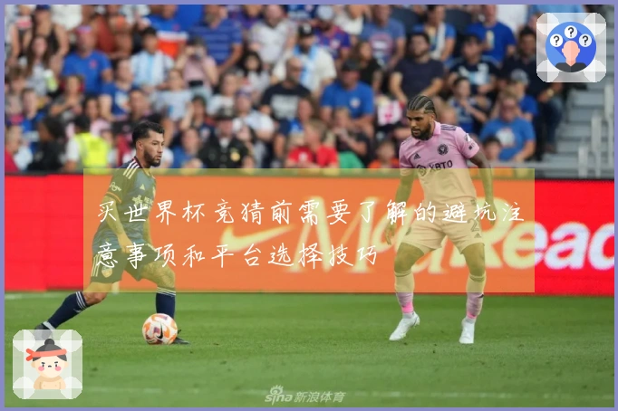 买世界杯竞猜前需要了解的避坑注意事项和平台选择技巧