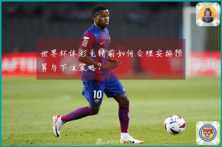 世界杯体彩竞猜前如何合理安排预算与下注策略？