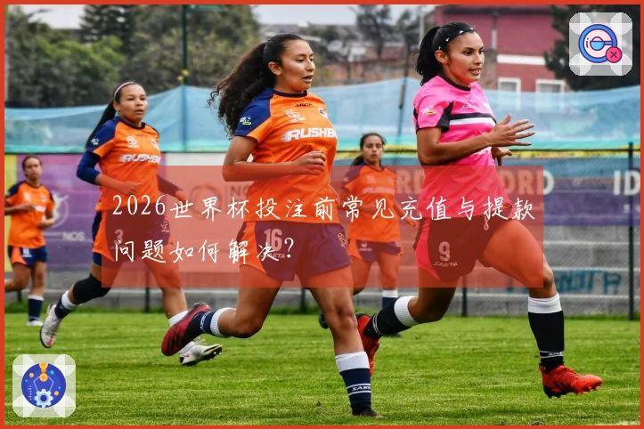 2026世界杯投注前常见充值与提款问题如何解决？