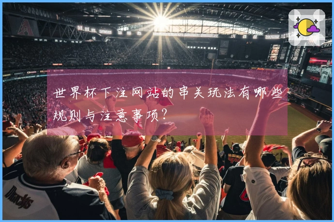 世界杯下注网站的串关玩法有哪些规则与注意事项？