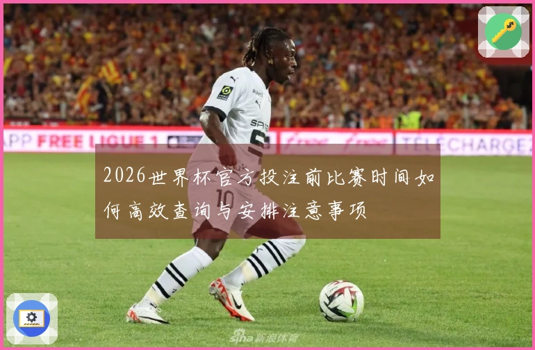 2026世界杯官方投注前比赛时间如何高效查询与安排注意事项