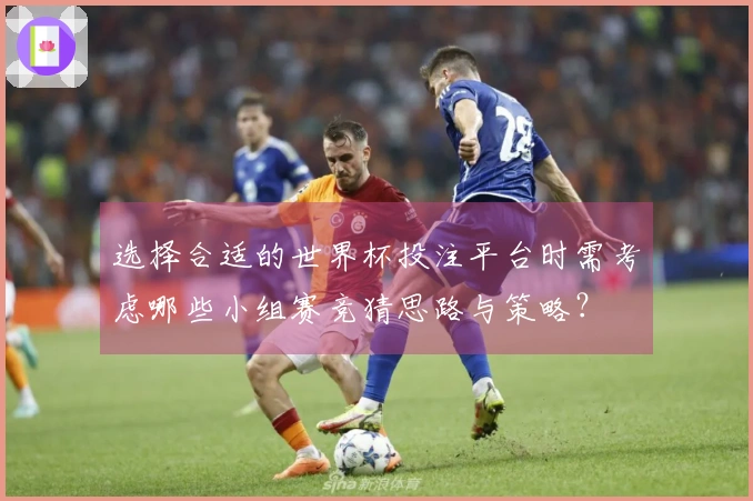 选择合适的世界杯投注平台时需考虑哪些小组赛竞猜思路与策略？