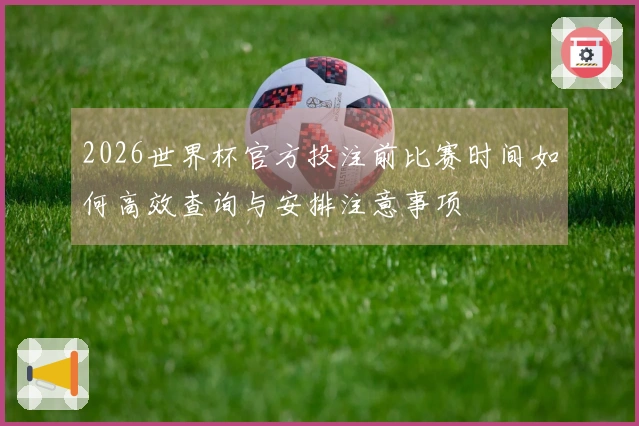 2026世界杯官方投注前比赛时间如何高效查询与安排注意事项