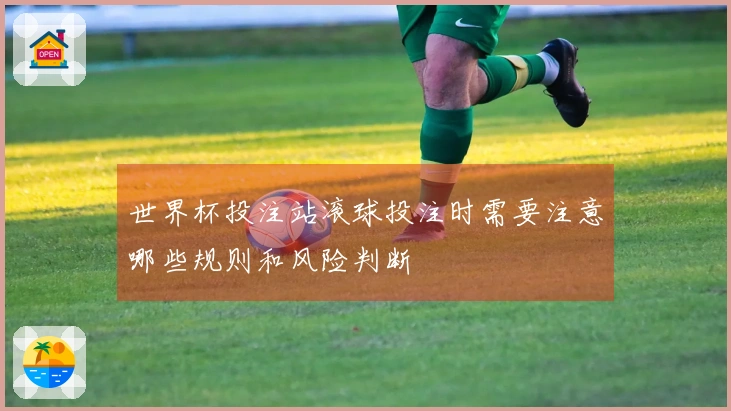 世界杯投注站滚球投注时需要注意哪些规则和风险判断