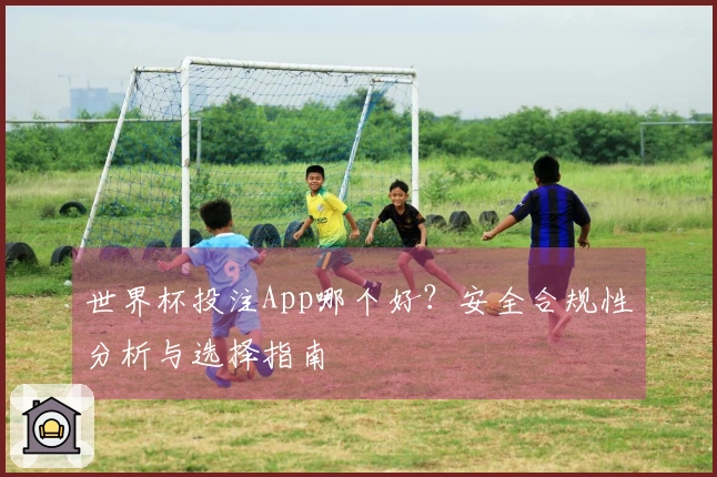 世界杯投注App哪个好？安全合规性分析与选择指南