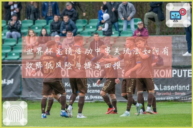 世界杯竞猜活动中串关玩法如何有效降低风险与提高回报
