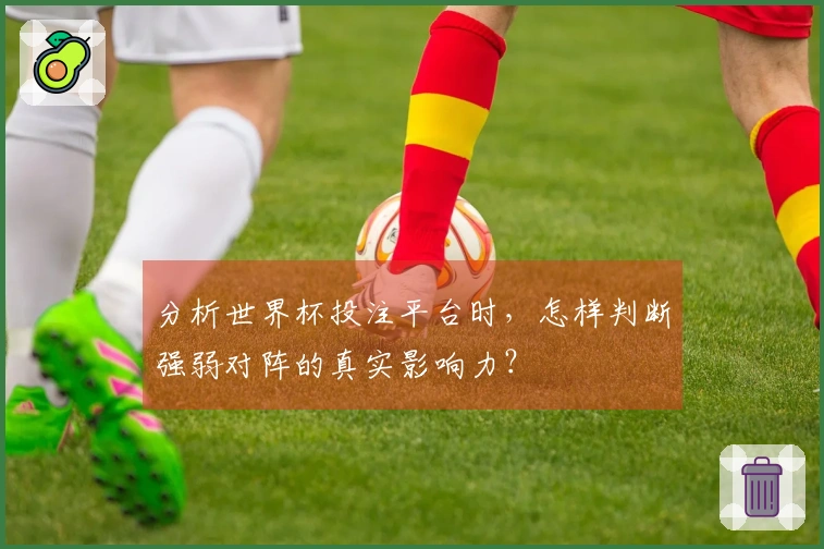 分析世界杯投注平台时，怎样判断强弱对阵的真实影响力？