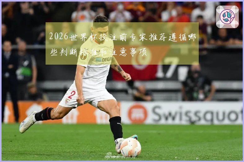 2026世界杯投注前专家推荐遵循哪些判断标准和注意事项