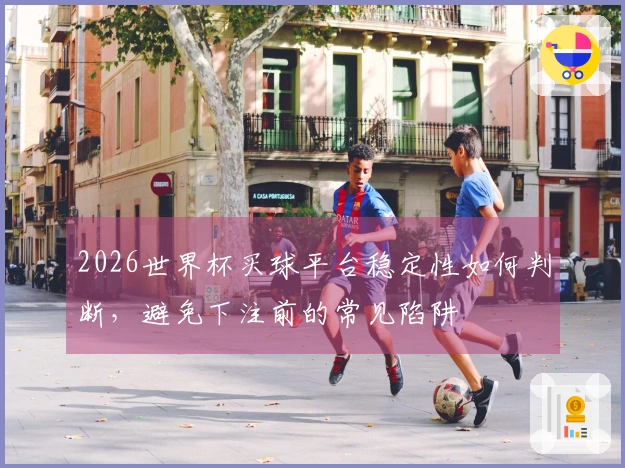 2026世界杯买球平台稳定性如何判断，避免下注前的常见陷阱