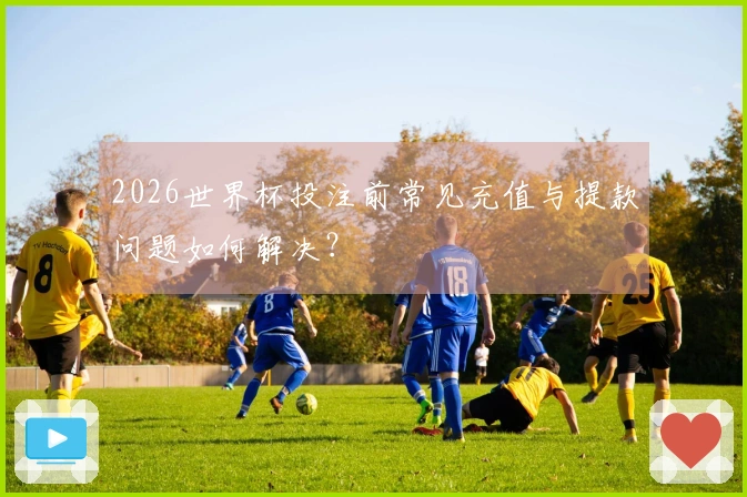 2026世界杯投注前常见充值与提款问题如何解决？