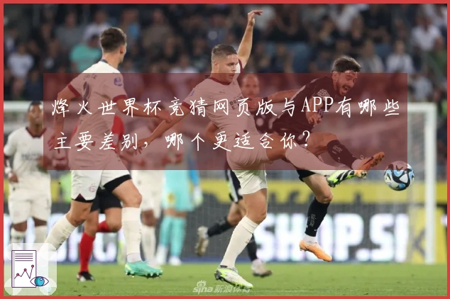 烽火世界杯竞猜网页版与APP有哪些主要差别，哪个更适合你？