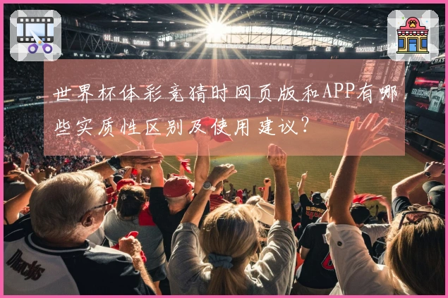 世界杯体彩竞猜时网页版和APP有哪些实质性区别及使用建议？