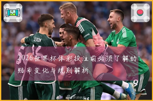 2026世界杯体彩投注前必须了解的赔率变化与规则解析