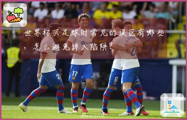 世界杯买足球时常见的误区有哪些，怎么避免掉入陷阱？
